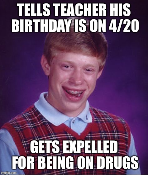 Bad Luck Brian Meme | TELLS TEACHER HIS BIRTHDAY IS ON 4/20; GETS EXPELLED FOR BEING ON DRUGS | image tagged in memes,bad luck brian | made w/ Imgflip meme maker