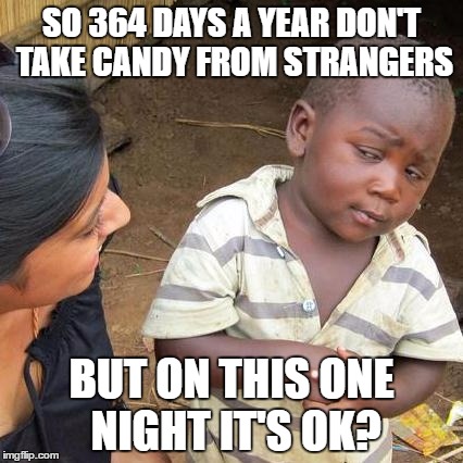 And most of them are wearing masks to hide their identity... | SO 364 DAYS A YEAR DON'T TAKE CANDY FROM STRANGERS; BUT ON THIS ONE NIGHT IT'S OK? | image tagged in memes,third world skeptical kid,halloween is coming,halloween | made w/ Imgflip meme maker