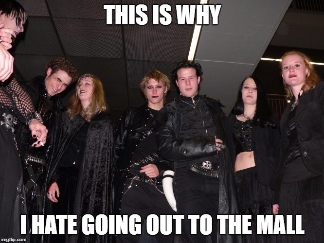 Goth People | THIS IS WHY; I HATE GOING OUT TO THE MALL | image tagged in goth people | made w/ Imgflip meme maker