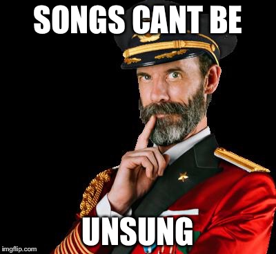 captain obvious | SONGS CANT BE; UNSUNG | image tagged in captain obvious | made w/ Imgflip meme maker