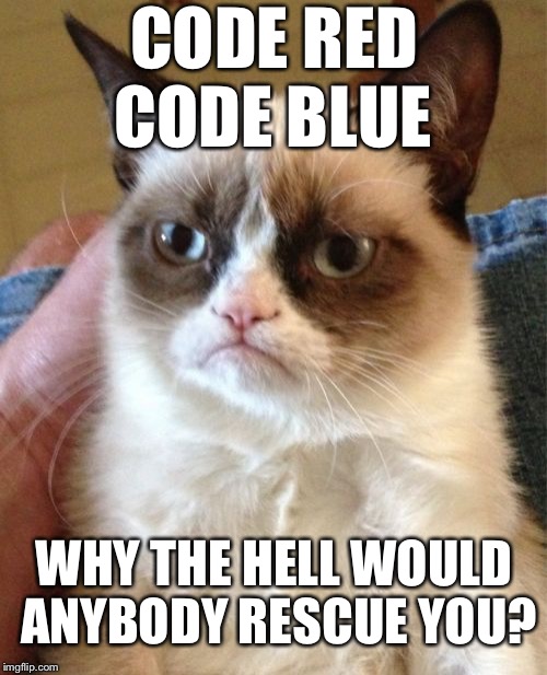 Grumpy Cat Meme | CODE RED; CODE BLUE; WHY THE HELL WOULD ANYBODY RESCUE YOU? | image tagged in memes,grumpy cat | made w/ Imgflip meme maker