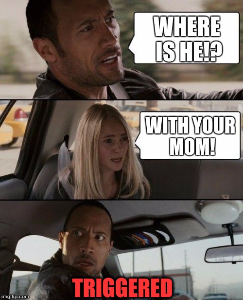 The Rock Triggered | WHERE IS HE!? WITH YOUR MOM! TRIGGERED | image tagged in memes,the rock driving | made w/ Imgflip meme maker