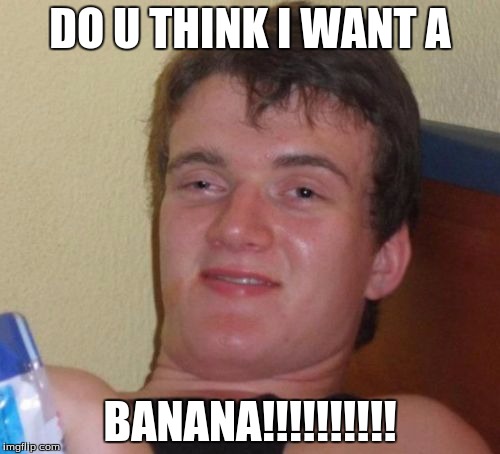 10 Guy | DO U THINK I WANT A; BANANA!!!!!!!!!! | image tagged in memes,10 guy | made w/ Imgflip meme maker