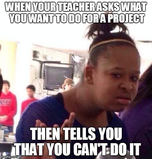 Black Girl Wat Meme | WHEN YOUR TEACHER ASKS WHAT YOU WANT TO DO FOR A PROJECT; THEN TELLS YOU THAT YOU CAN'T DO IT | image tagged in memes,black girl wat | made w/ Imgflip meme maker