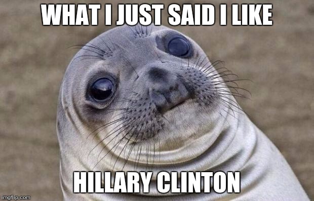 Awkward Moment Sealion | WHAT I JUST SAID I LIKE; HILLARY CLINTON | image tagged in memes,awkward moment sealion | made w/ Imgflip meme maker