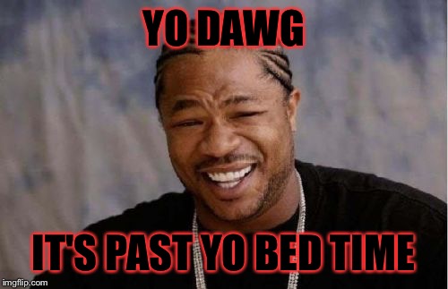 Yo Dawg Heard You | YO DAWG; IT'S PAST YO BED TIME | image tagged in memes,yo dawg heard you | made w/ Imgflip meme maker