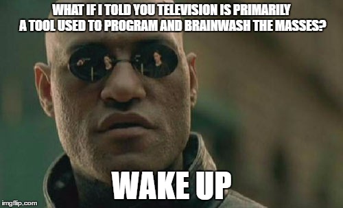 Matrix Morpheus | WHAT IF I TOLD YOU TELEVISION IS PRIMARILY A TOOL USED TO PROGRAM AND BRAINWASH THE MASSES? WAKE UP | image tagged in memes,matrix morpheus | made w/ Imgflip meme maker