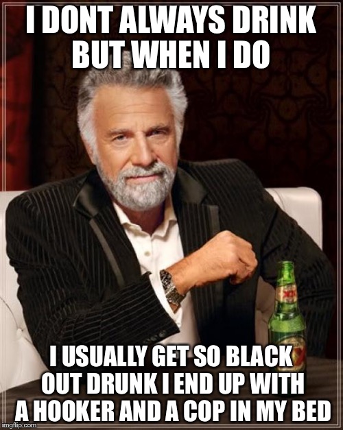 The Most Interesting Man In The World | I DONT ALWAYS DRINK BUT WHEN I DO; I USUALLY GET SO BLACK OUT DRUNK I END UP WITH A HOOKER AND A COP IN MY BED | image tagged in memes,the most interesting man in the world | made w/ Imgflip meme maker