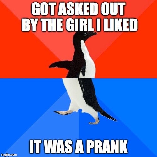 Socially Awesome Awkward Penguin | GOT ASKED OUT BY THE GIRL I LIKED; IT WAS A PRANK | image tagged in memes,socially awesome awkward penguin | made w/ Imgflip meme maker