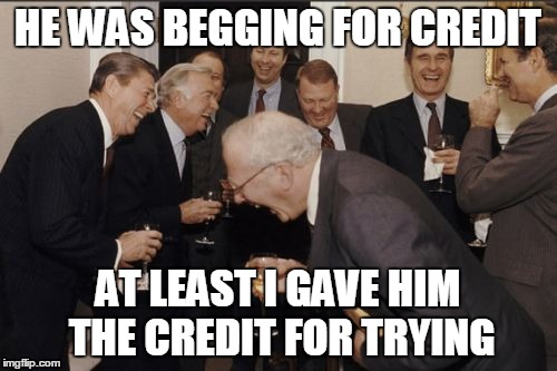 Laughing Men In Suits Meme | HE WAS BEGGING FOR CREDIT; AT LEAST I GAVE HIM THE CREDIT FOR TRYING | image tagged in memes,laughing men in suits | made w/ Imgflip meme maker