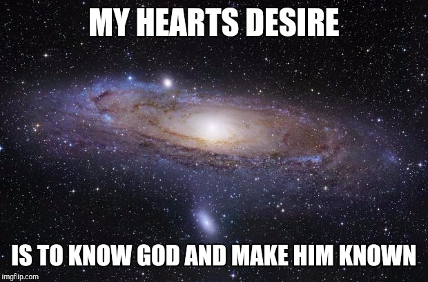 God Religion Universe | MY HEARTS DESIRE; IS TO KNOW GOD AND MAKE HIM KNOWN | image tagged in god religion universe | made w/ Imgflip meme maker