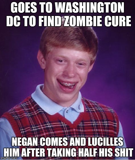 Bad Luck Brian | GOES TO WASHINGTON DC TO FIND ZOMBIE CURE; NEGAN COMES AND LUCILLES HIM AFTER TAKING HALF HIS SHIT | image tagged in memes,bad luck brian | made w/ Imgflip meme maker