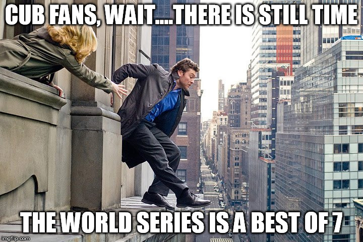 dont jump yet cub fans | CUB FANS, WAIT....THERE IS STILL TIME; THE WORLD SERIES IS A BEST OF 7 | image tagged in funny memes,chicago cubs,cleveland indians,world series,memes | made w/ Imgflip meme maker