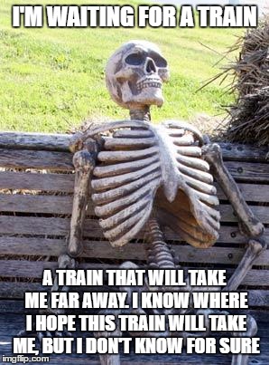 Waiting Skeleton | I'M WAITING FOR A TRAIN; A TRAIN THAT WILL TAKE ME FAR AWAY. I KNOW WHERE I HOPE THIS TRAIN WILL TAKE ME, BUT I DON'T KNOW FOR SURE | image tagged in memes,waiting skeleton | made w/ Imgflip meme maker