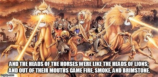 AND THE HEADS OF THE HORSES WERE LIKE THE HEADS OF LIONS; AND OUT OF THEIR MOUTHS CAME FIRE, SMOKE, AND BRIMSTONE. | made w/ Imgflip meme maker