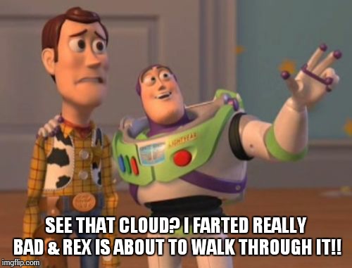 X, X Everywhere Meme | SEE THAT CLOUD? I FARTED REALLY BAD & REX IS ABOUT TO WALK THROUGH IT!! | image tagged in memes,x x everywhere | made w/ Imgflip meme maker