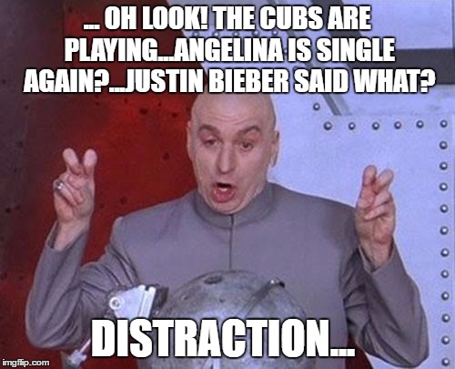 Dr Evil Laser Meme | ... OH LOOK! THE CUBS ARE PLAYING...ANGELINA IS SINGLE AGAIN?...JUSTIN BIEBER SAID WHAT? DISTRACTION... | image tagged in memes,dr evil laser | made w/ Imgflip meme maker