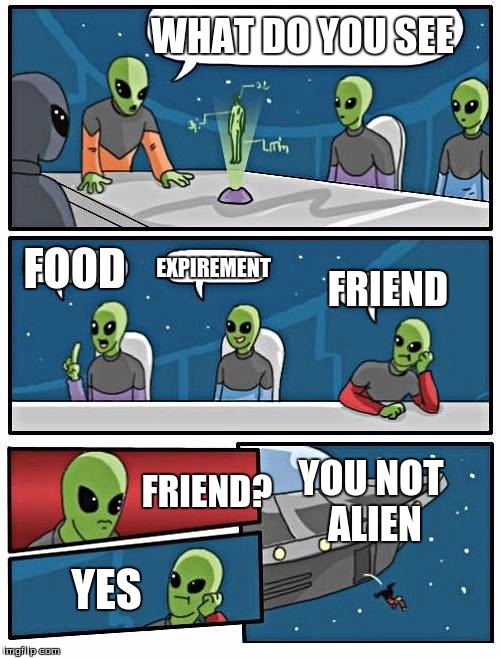 Alien Meeting Suggestion | WHAT DO YOU SEE; FOOD; EXPIREMENT; FRIEND; FRIEND? YOU NOT ALIEN; YES | image tagged in memes,alien meeting suggestion | made w/ Imgflip meme maker