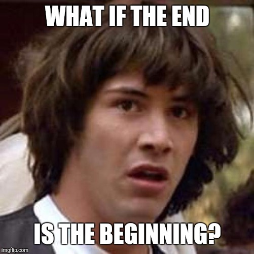 Conspiracy Keanu | WHAT IF THE END; IS THE BEGINNING? | image tagged in memes,conspiracy keanu | made w/ Imgflip meme maker