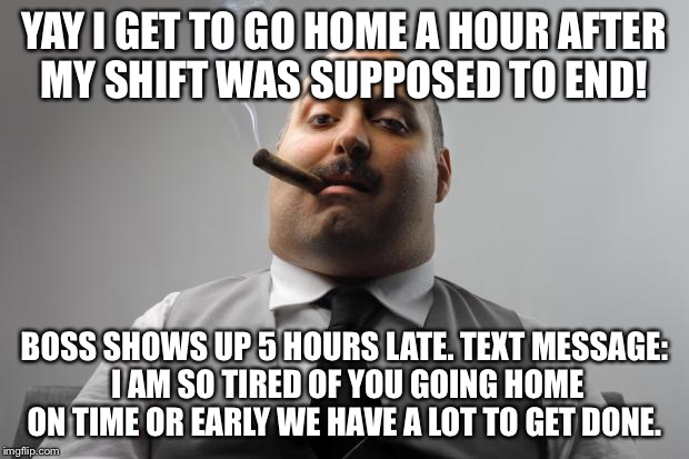 Scumbag Boss Meme | YAY I GET TO GO HOME A HOUR AFTER MY SHIFT WAS SUPPOSED TO END! BOSS SHOWS UP 5 HOURS LATE. TEXT MESSAGE: I AM SO TIRED OF YOU GOING HOME ON TIME OR EARLY WE HAVE A LOT TO GET DONE. | image tagged in memes,scumbag boss | made w/ Imgflip meme maker