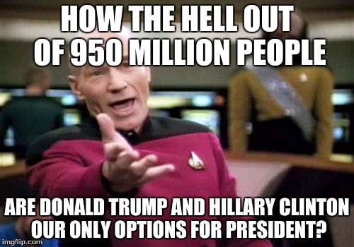 Picard Wtf | HOW THE HELL OUT OF 950 MILLION PEOPLE; ARE DONALD TRUMP AND HILLARY CLINTON OUR ONLY OPTIONS FOR PRESIDENT? | image tagged in memes,picard wtf | made w/ Imgflip meme maker