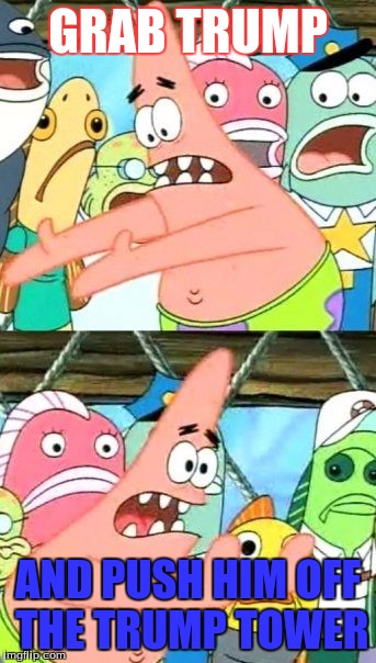 Put It Somewhere Else Patrick | GRAB TRUMP; AND PUSH HIM OFF THE TRUMP TOWER | image tagged in memes,put it somewhere else patrick | made w/ Imgflip meme maker