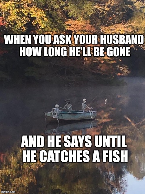 WHEN YOU ASK YOUR HUSBAND HOW LONG HE'LL BE GONE; AND HE SAYS UNTIL HE CATCHES A FISH | image tagged in scary fishermen | made w/ Imgflip meme maker
