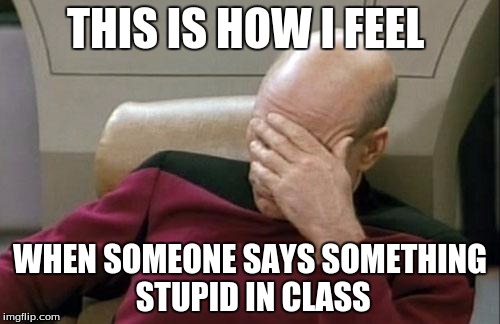 Captain Picard Facepalm | THIS IS HOW I FEEL; WHEN SOMEONE SAYS SOMETHING STUPID IN CLASS | image tagged in captain picard facepalm | made w/ Imgflip meme maker