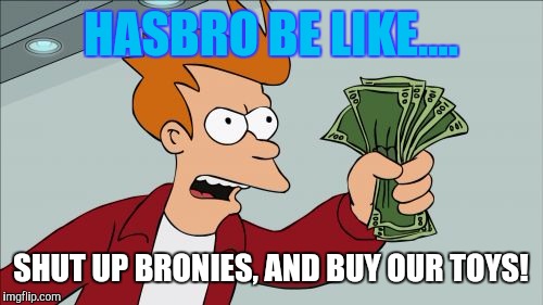 Hasbro | HASBRO BE LIKE.... SHUT UP BRONIES, AND BUY OUR TOYS! | image tagged in memes,shut up and take my money fry | made w/ Imgflip meme maker