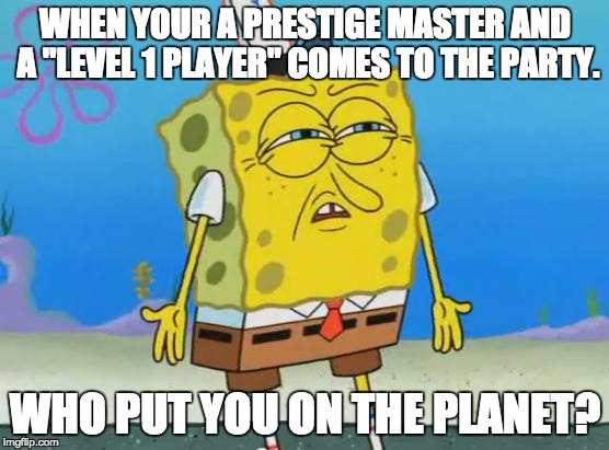 Angry Spongebob | WHEN YOUR A PRESTIGE MASTER AND A "LEVEL 1 PLAYER" COMES TO THE PARTY. WHO PUT YOU ON THE PLANET? | image tagged in angry spongebob | made w/ Imgflip meme maker