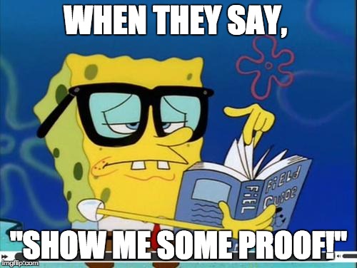 Spongebob | WHEN THEY SAY, "SHOW ME SOME PROOF!" | image tagged in spongebob | made w/ Imgflip meme maker