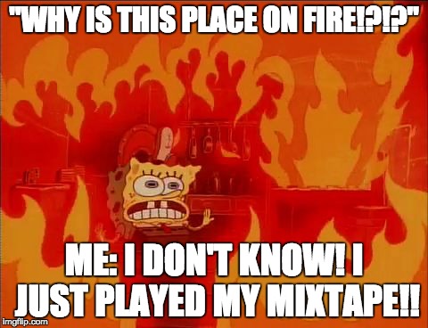 Burning Spongebob | "WHY IS THIS PLACE ON FIRE!?!?"; ME: I DON'T KNOW! I JUST PLAYED MY MIXTAPE!! | image tagged in burning spongebob | made w/ Imgflip meme maker