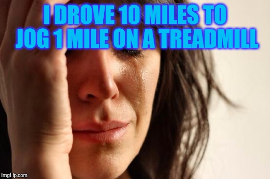 First World Problems | I DROVE 10 MILES TO JOG 1 MILE ON A TREADMILL | image tagged in memes,first world problems | made w/ Imgflip meme maker