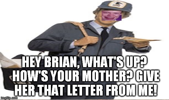 HEY BRIAN, WHAT'S UP? HOW'S YOUR MOTHER? GIVE HER THAT LETTER FROM ME! | made w/ Imgflip meme maker