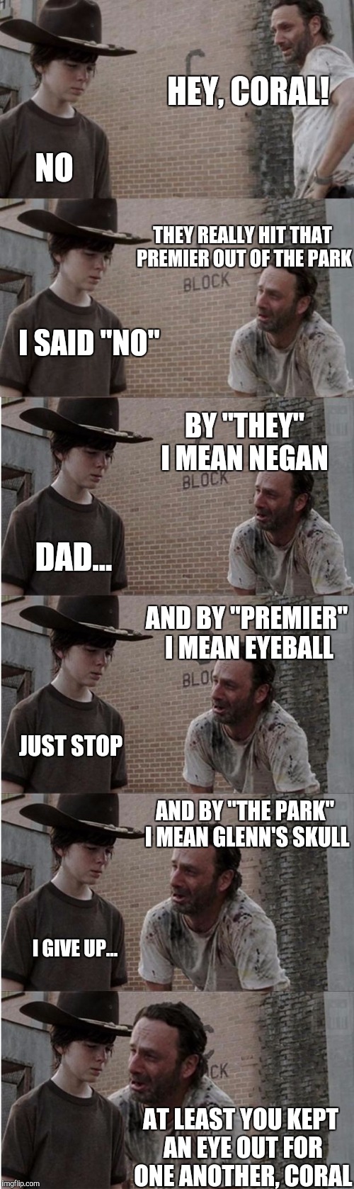 Out of the park | HEY, CORAL! NO; THEY REALLY HIT THAT PREMIER OUT OF THE PARK; I SAID "NO"; BY "THEY" I MEAN NEGAN; DAD... AND BY "PREMIER" I MEAN EYEBALL; JUST STOP; AND BY "THE PARK" I MEAN GLENN'S SKULL; I GIVE UP... AT LEAST YOU KEPT AN EYE OUT FOR ONE ANOTHER, CORAL | image tagged in memes,rick and carl longer | made w/ Imgflip meme maker