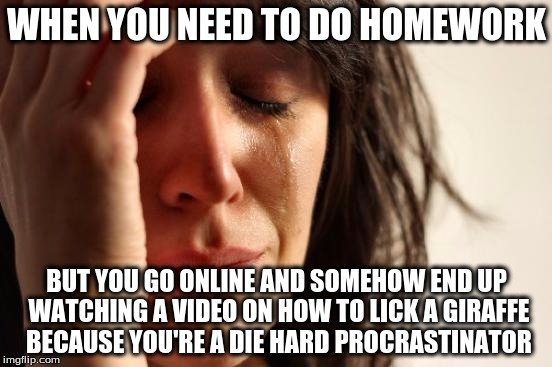 First World Problems Meme | WHEN YOU NEED TO DO HOMEWORK; BUT YOU GO ONLINE AND SOMEHOW END UP WATCHING A VIDEO ON HOW TO LICK A GIRAFFE BECAUSE YOU'RE A DIE HARD PROCRASTINATOR | image tagged in memes,first world problems,procrastination,video,giraffe,homework | made w/ Imgflip meme maker