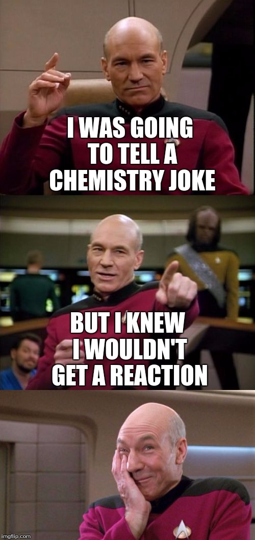 Bad Pun Picard | I WAS GOING TO TELL A CHEMISTRY JOKE; BUT I KNEW I WOULDN'T GET A REACTION | image tagged in bad pun picard | made w/ Imgflip meme maker