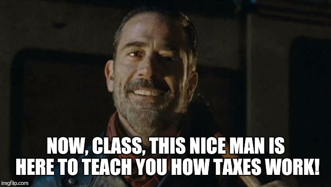 Negan taxes |  NOW, CLASS, THIS NICE MAN IS HERE TO TEACH YOU HOW TAXES WORK! | image tagged in negan,taxes,the walking dead | made w/ Imgflip meme maker