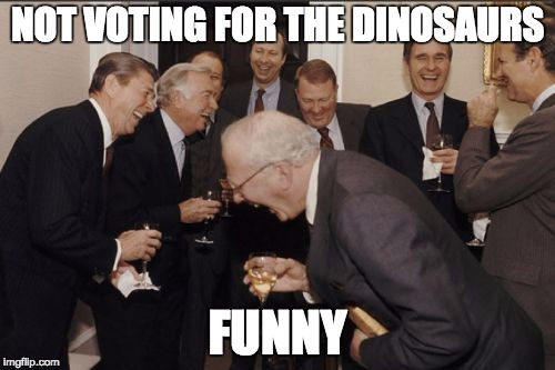 Laughing Men In Suits Meme | NOT VOTING FOR THE DINOSAURS; FUNNY | image tagged in memes,laughing men in suits | made w/ Imgflip meme maker