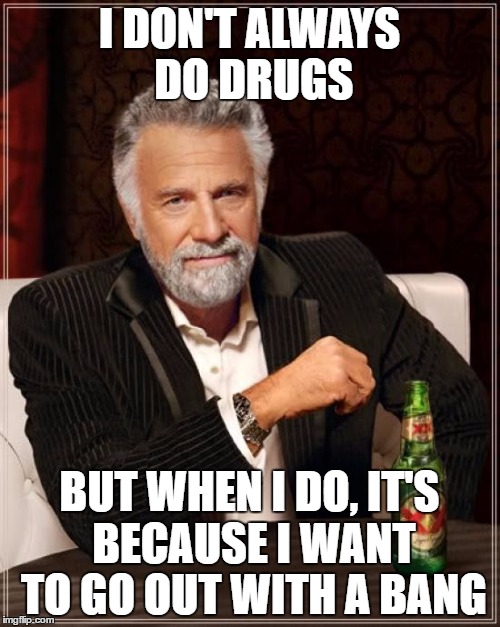 The Most Interesting Man In The World Meme | I DON'T ALWAYS DO DRUGS BUT WHEN I DO, IT'S BECAUSE I WANT TO GO OUT WITH A BANG | image tagged in memes,the most interesting man in the world | made w/ Imgflip meme maker