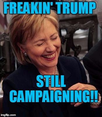 Hillary LOL | FREAKIN' TRUMP STILL  CAMPAIGNING!! | image tagged in hillary lol | made w/ Imgflip meme maker