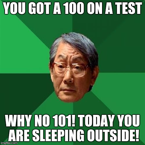 High Expectations Asian Father Meme | YOU GOT A 100 ON A TEST; WHY NO 101! TODAY YOU ARE SLEEPING OUTSIDE! | image tagged in memes,high expectations asian father | made w/ Imgflip meme maker