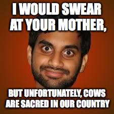 Indian guy | I WOULD SWEAR AT YOUR MOTHER, BUT UNFORTUNATELY, COWS ARE SACRED IN OUR COUNTRY | image tagged in indian guy | made w/ Imgflip meme maker