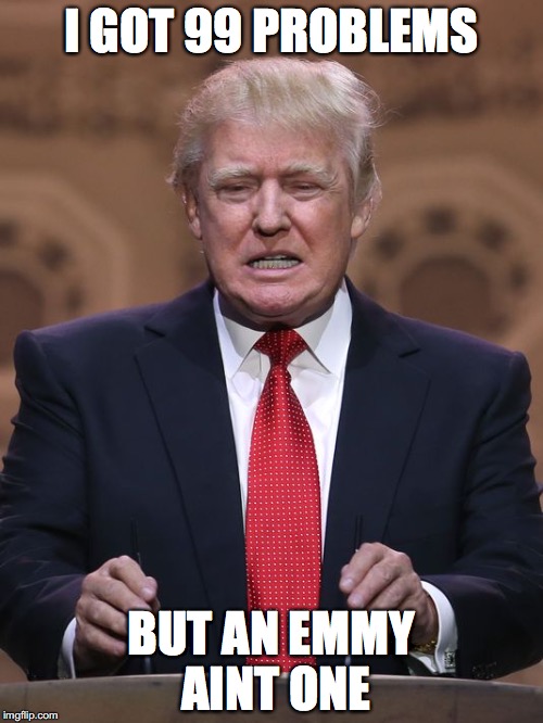 Donald Trump | I GOT 99 PROBLEMS; BUT AN EMMY AINT ONE | image tagged in donald trump | made w/ Imgflip meme maker