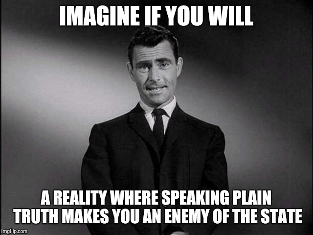 Spooky | IMAGINE IF YOU WILL; A REALITY WHERE SPEAKING PLAIN TRUTH MAKES YOU AN ENEMY OF THE STATE | image tagged in rod serling twilight zone | made w/ Imgflip meme maker