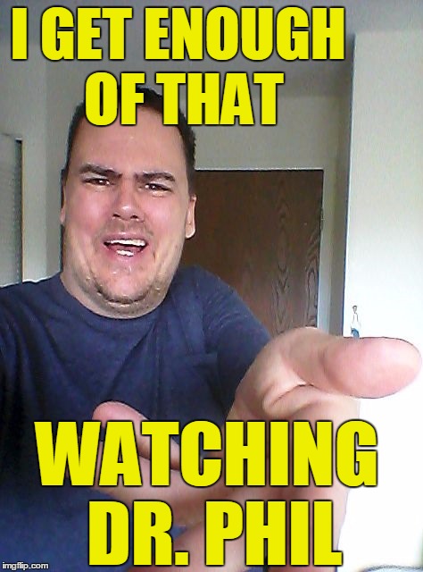 wow! | I GET ENOUGH OF THAT WATCHING DR. PHIL | image tagged in wow | made w/ Imgflip meme maker