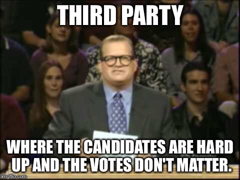 For all those third party voters out there. | THIRD PARTY; WHERE THE CANDIDATES ARE HARD UP AND THE VOTES DON'T MATTER. | image tagged in whose line,drew carey,third party candidates,memes,politics | made w/ Imgflip meme maker