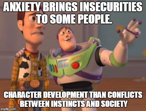 X, X Everywhere | ANXIETY BRINGS INSECURITIES TO SOME PEOPLE. CHARACTER DEVELOPMENT THAN CONFLICTS BETWEEN INSTINCTS AND SOCIETY | image tagged in memes,x x everywhere | made w/ Imgflip meme maker