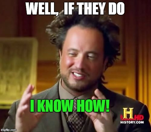 Ancient Aliens Meme | WELL,  IF THEY DO I KNOW HOW! | image tagged in memes,ancient aliens | made w/ Imgflip meme maker