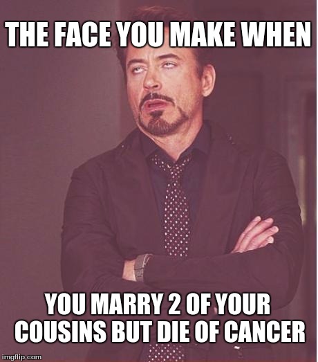 History meme | THE FACE YOU MAKE WHEN; YOU MARRY 2 OF YOUR COUSINS BUT DIE OF CANCER | image tagged in memes,face you make robert downey jr | made w/ Imgflip meme maker